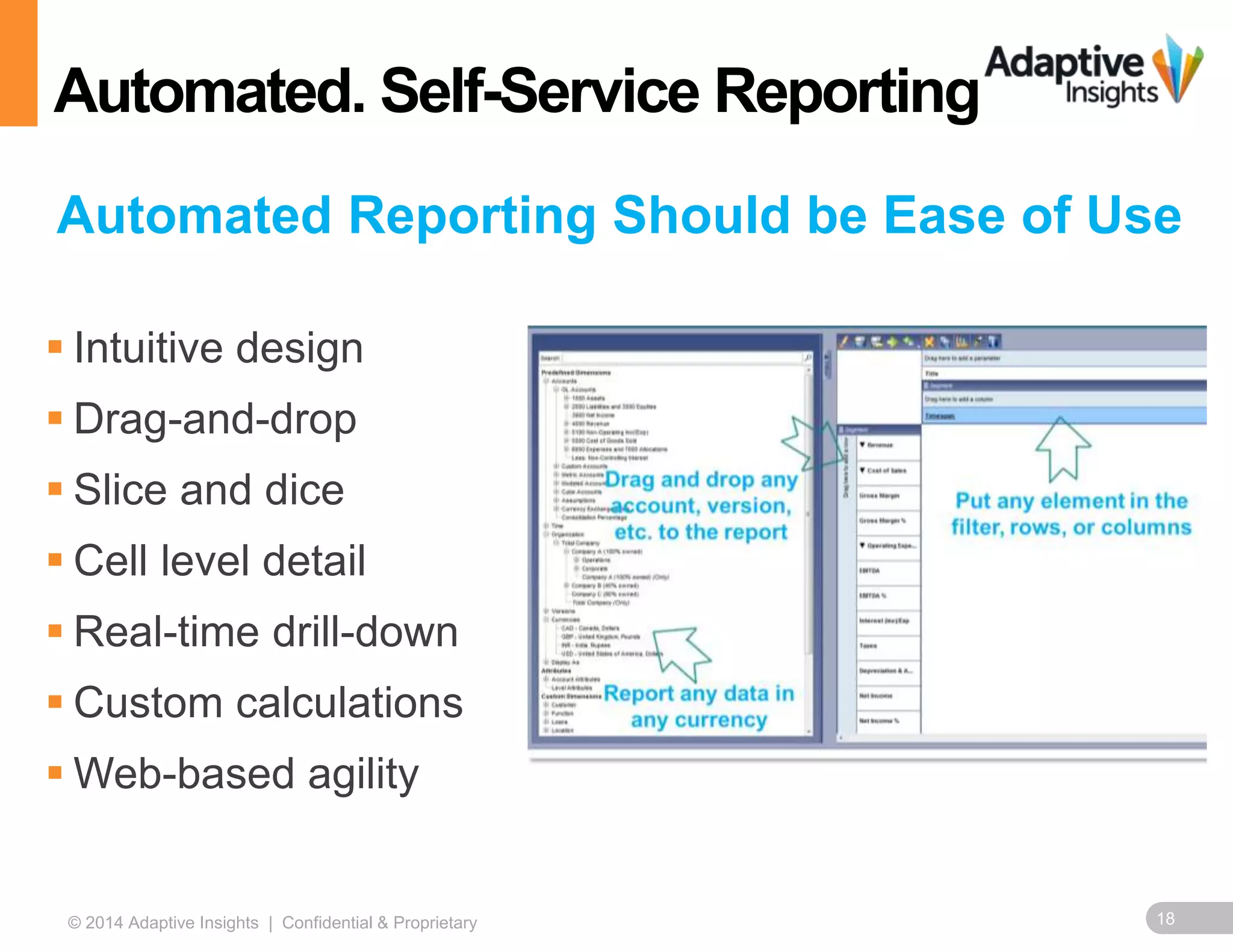 Automated. Self-Service Reporting 
Automated Reporting Should be Ease of Use 
 Intuitive design 
 Drag-and-drop 
 Slice and dice 
 Cell level detail 
 Real-time drill-down 
 Custom calculations 
Web-based agility 
© 2014 Adaptive Insights | Confidential & Proprietary 18 
 