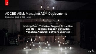 © 2016 Adobe Systems Incorporated. All Rights Reserved. Adobe Confidential.
ADOBE AEM: Managing AEM Deployments
Customer Care Office Hours
Jaideep Brar | Technical Support Consultant
Lisa Ha | Technical Support Consultant
Vanshika Agarwal | Software Engineer
 