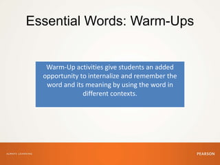 Essential Words: Warm-Ups
Warm-Up activities give students an added
opportunity to internalize and remember the
word and its meaning by using the word in
different contexts.
 