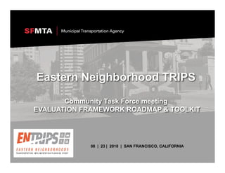 Eastern Neighborhood TRIPS

       Community Task Force meeting
EVALUATION FRAMEWORK ROADMAP & TOOLKIT




             08 | 23 | 2010 | SAN FRANCISCO, CALIFORNIA
 