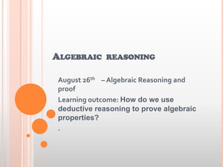 ALGEBRAIC REASONING
August 26th – Algebraic Reasoning and
proof
Learning outcome: How do we use
deductive reasoning to prove algebraic
properties?
.
 