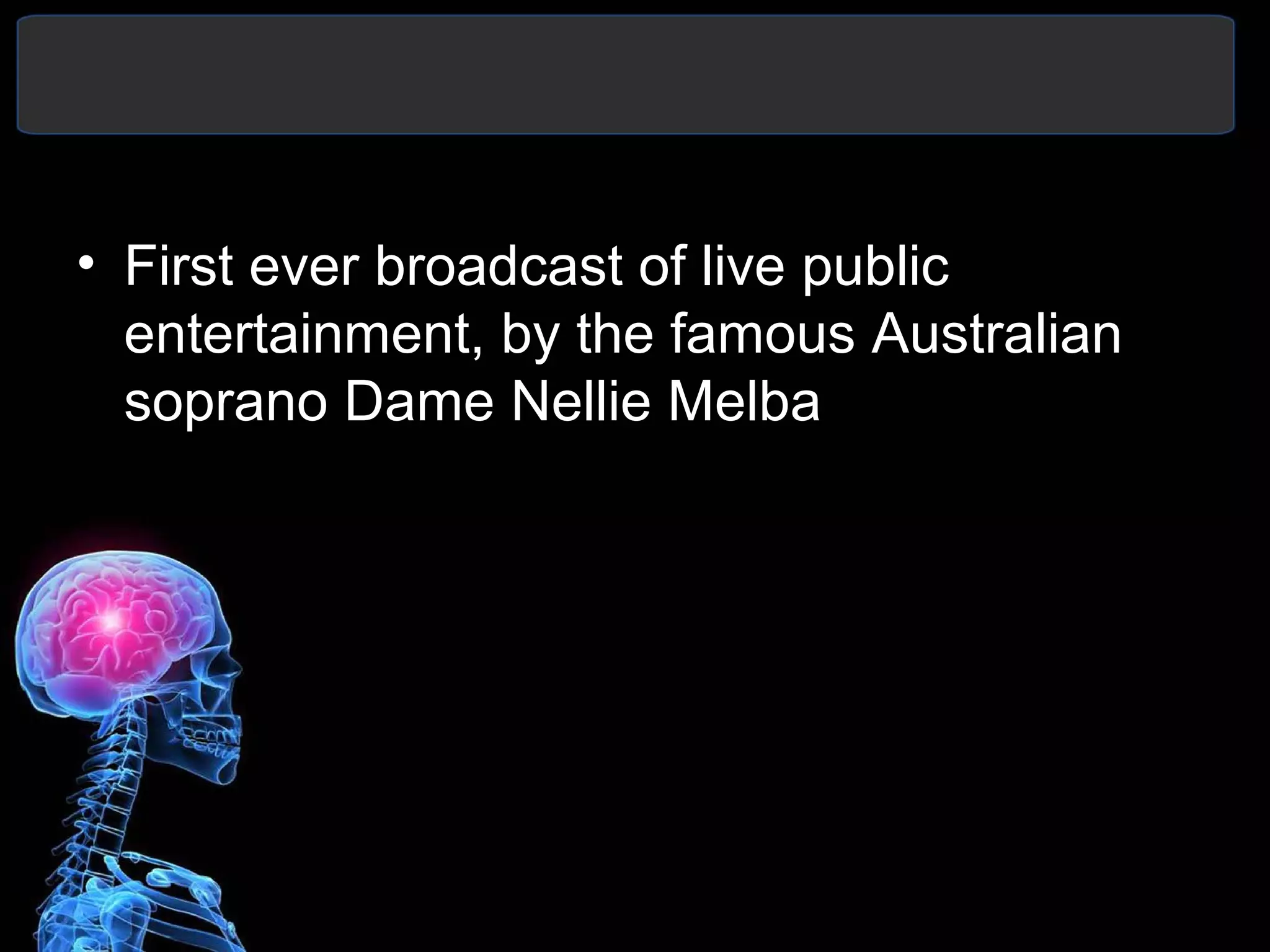 • First ever broadcast of live public
entertainment, by the famous Australian
soprano Dame Nellie Melba
 