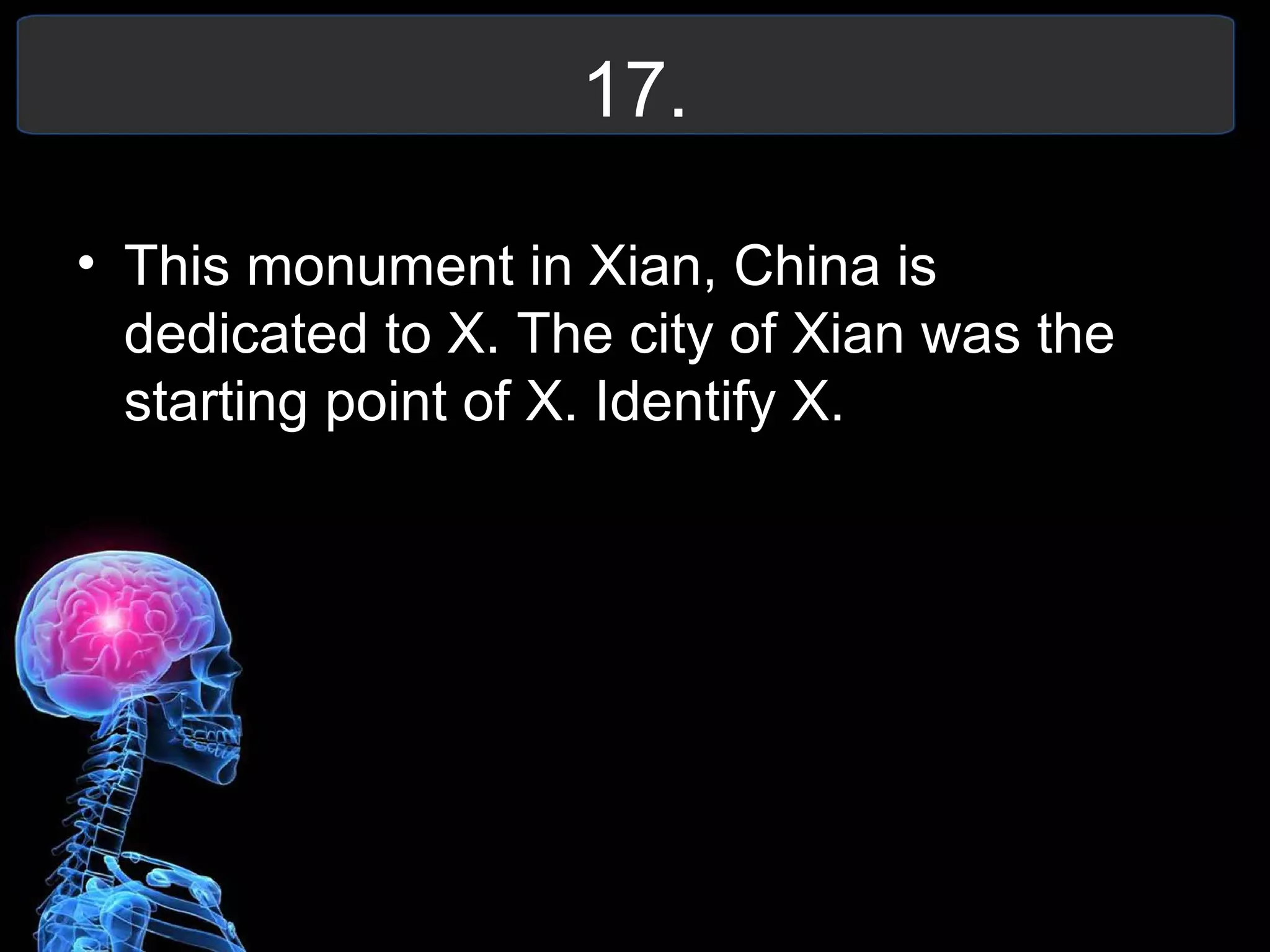17.
• This monument in Xian, China is
dedicated to X. The city of Xian was the
starting point of X. Identify X.
 