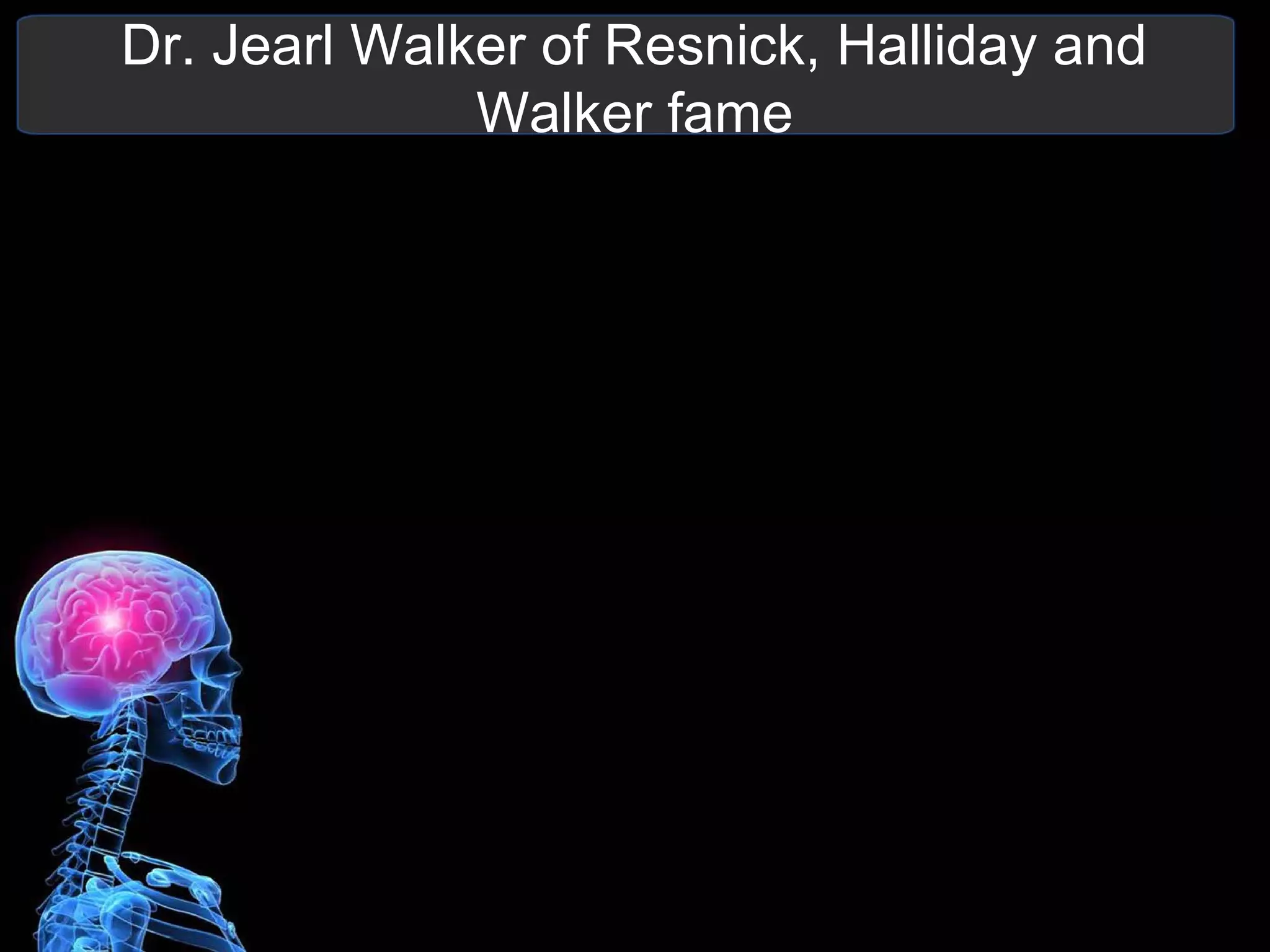 Dr. Jearl Walker of Resnick, Halliday and
Walker fame
 
