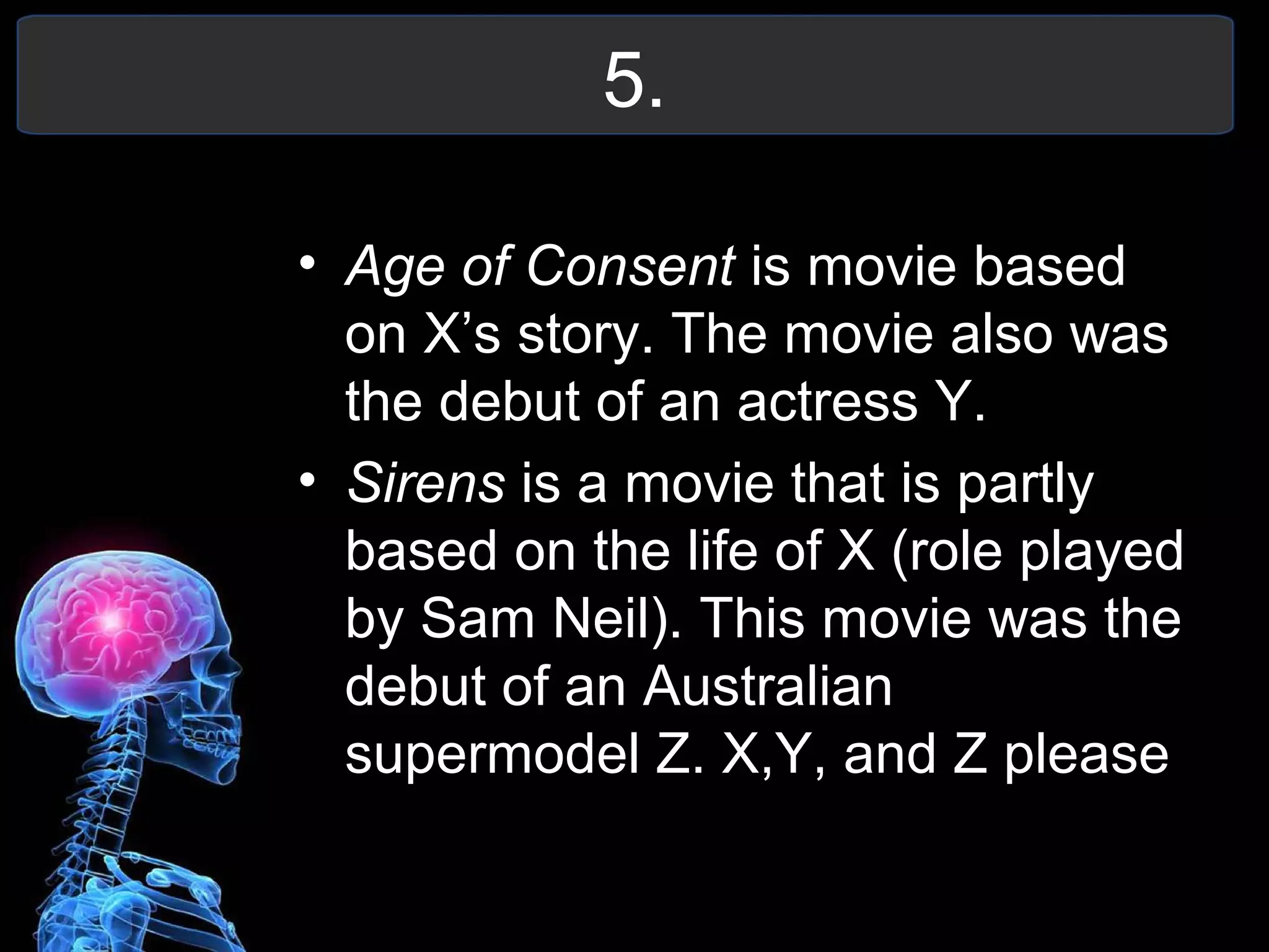 5.
• Age of Consent is movie based
on X’s story. The movie also was
the debut of an actress Y.
• Sirens is a movie that is partly
based on the life of X (role played
by Sam Neil). This movie was the
debut of an Australian
supermodel Z. X,Y, and Z please
 