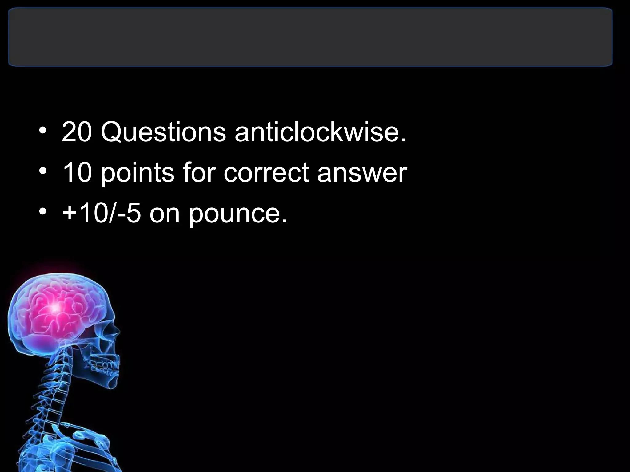 • 20 Questions anticlockwise.
• 10 points for correct answer
• +10/-5 on pounce.
 