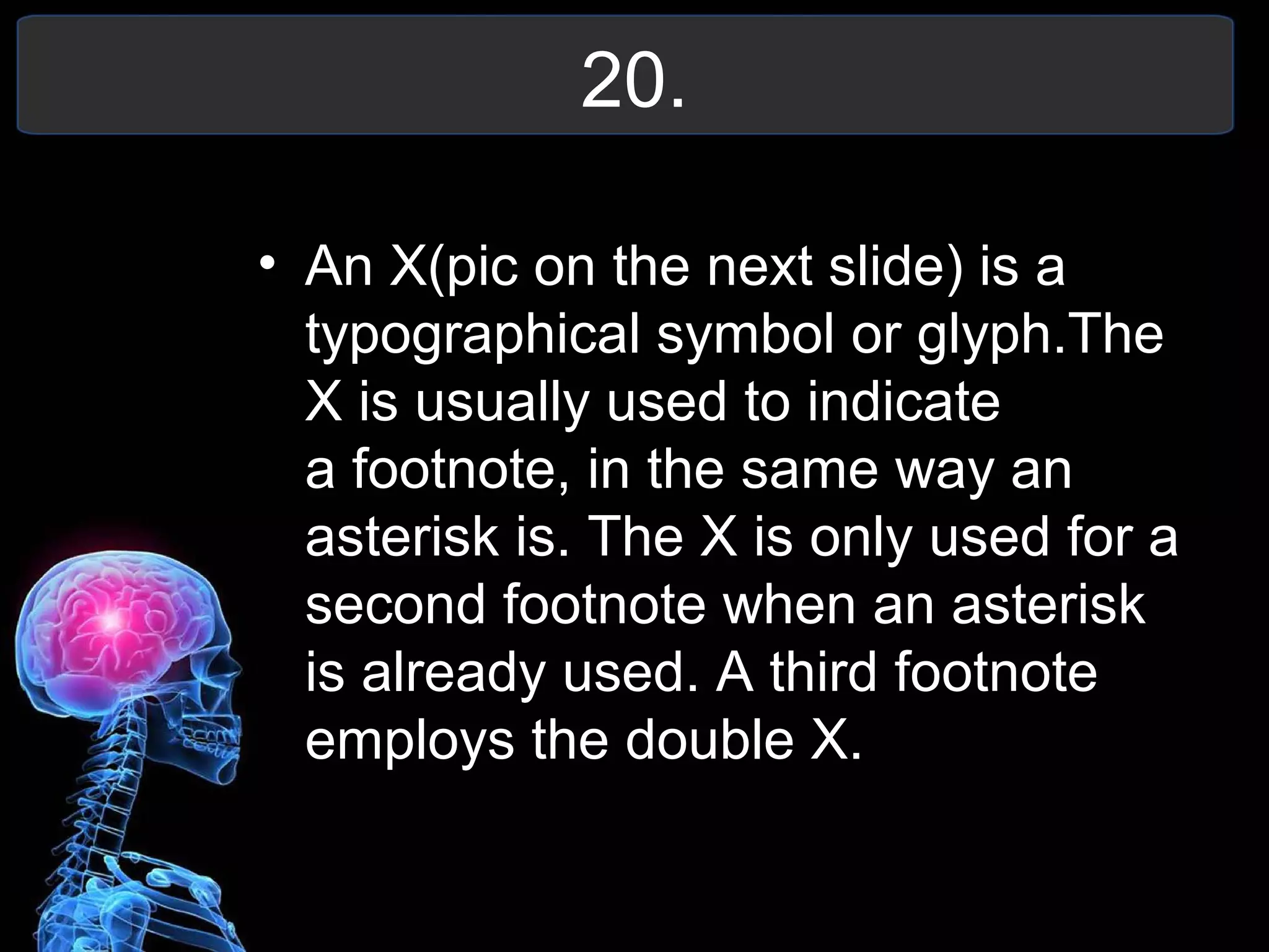 20.
• An X(pic on the next slide) is a
typographical symbol or glyph.The
X is usually used to indicate
a footnote, in the same way an
asterisk is. The X is only used for a
second footnote when an asterisk
is already used. A third footnote
employs the double X.
 