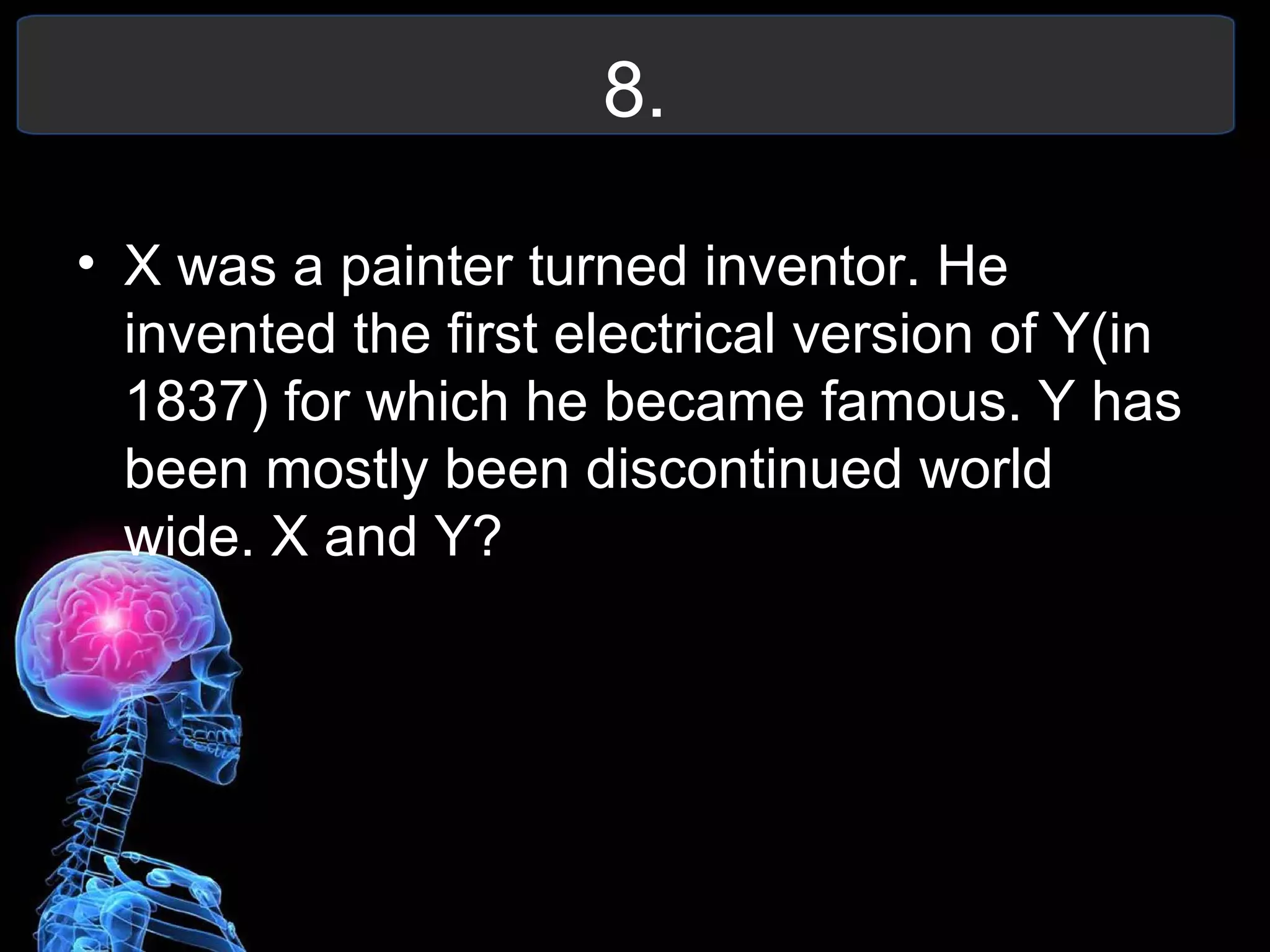8.
• X was a painter turned inventor. He
invented the first electrical version of Y(in
1837) for which he became famous. Y has
been mostly been discontinued world
wide. X and Y?
 