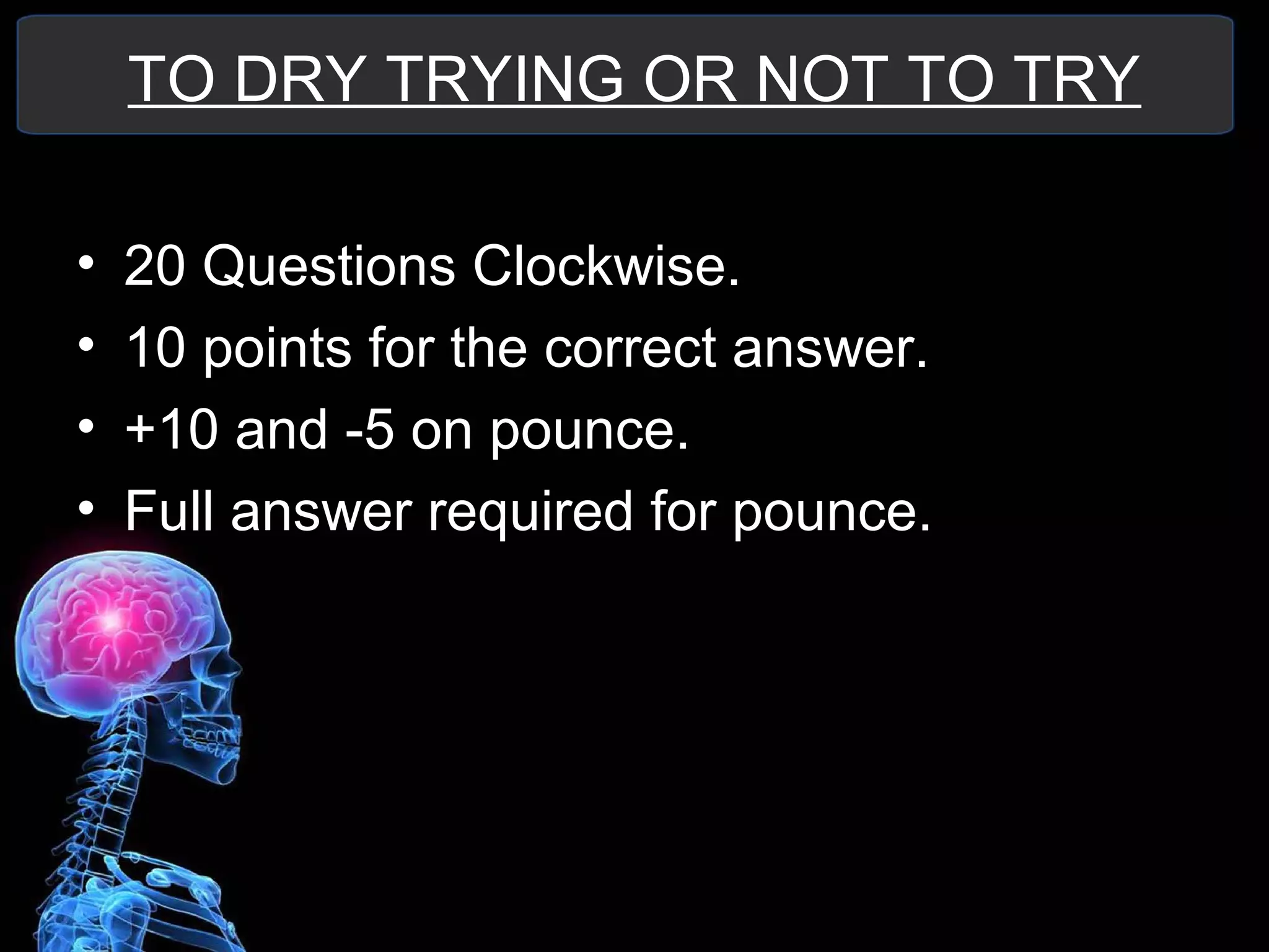 TO DRY TRYING OR NOT TO TRY
• 20 Questions Clockwise.
• 10 points for the correct answer.
• +10 and -5 on pounce.
• Full answer required for pounce.
 