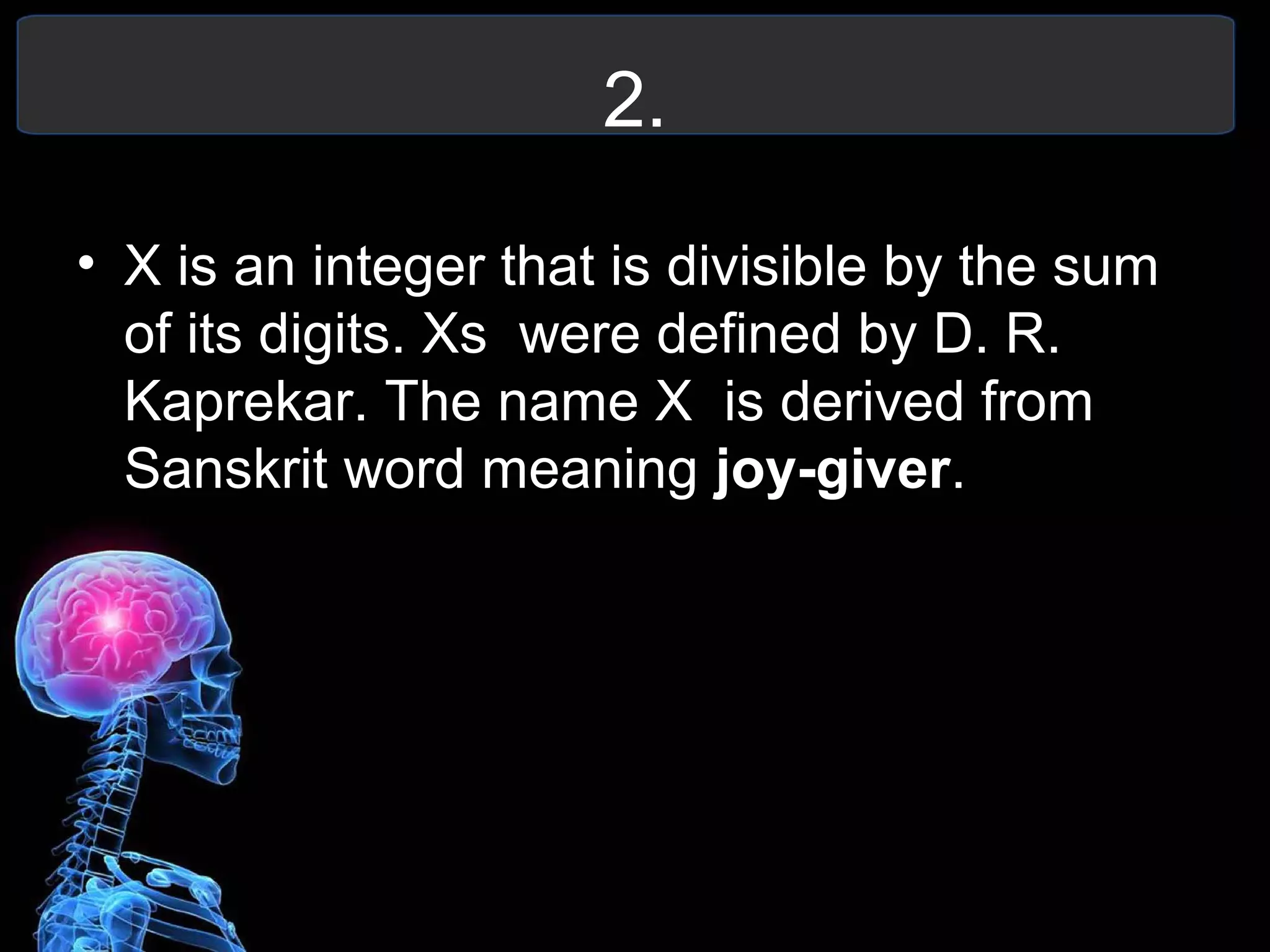 2.
• X is an integer that is divisible by the sum
of its digits. Xs were defined by D. R.
Kaprekar. The name X is derived from
Sanskrit word meaning joy-giver.
 
