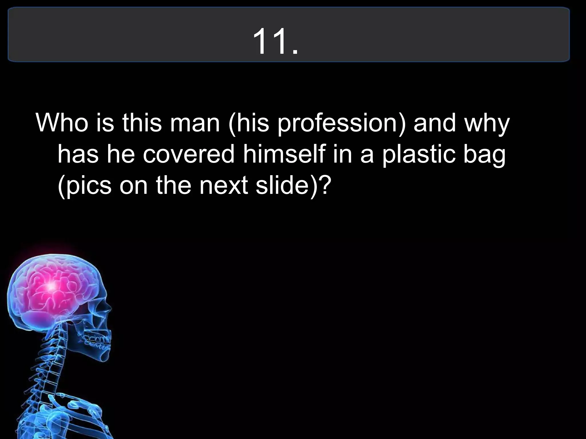 11.
Who is this man (his profession) and why
has he covered himself in a plastic bag
(pics on the next slide)?
 