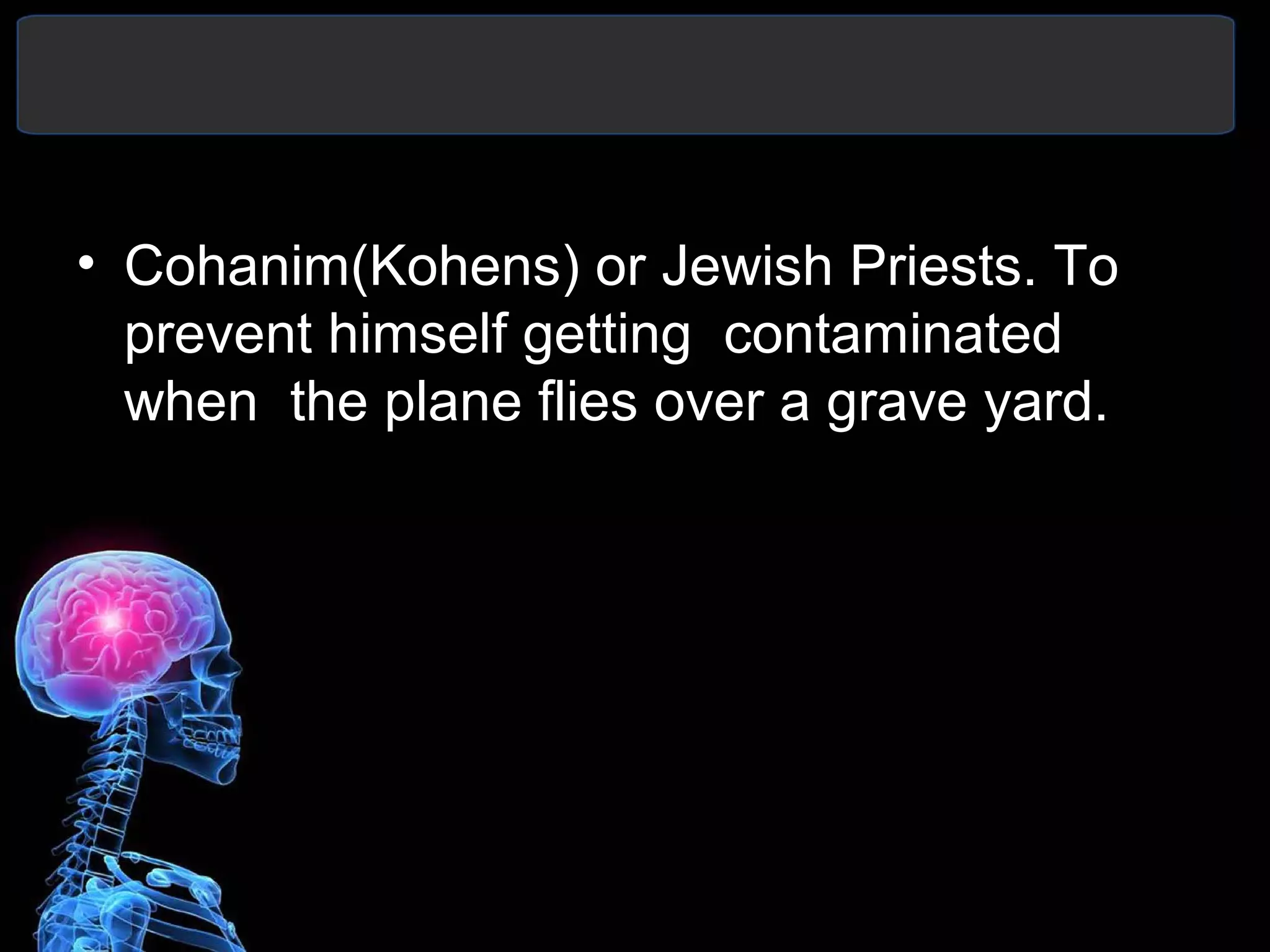 • Cohanim(Kohens) or Jewish Priests. To
prevent himself getting contaminated
when the plane flies over a grave yard.
 