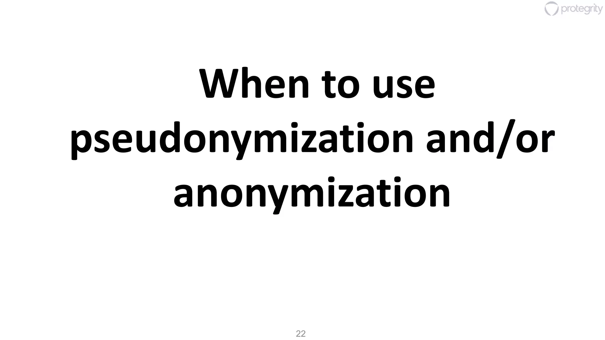 22
When to use
pseudonymization and/or
anonymization
 