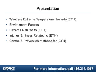 For more information, call 416.216.1067
Presentation
• What are Extreme Temperature Hazards (ETH)
• Environment Factors
• Hazards Related to (ETH)
• Injuries & Illness Related to (ETH)
• Control & Prevention Methods for (ETH)
 