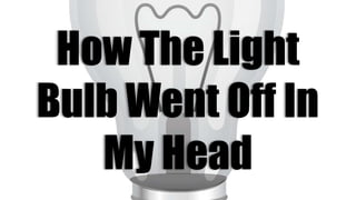 How The Light
Bulb Went Off In
My Head
 