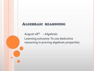 ALGEBRAIC REASONING
August 28th – Algebraic
Learning outcome:To use deductive
reasoning in proving algebraic properties
 