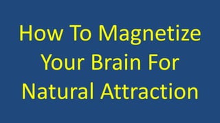 How To Magnetize 
Your Brain For 
Natural Attraction 
 
