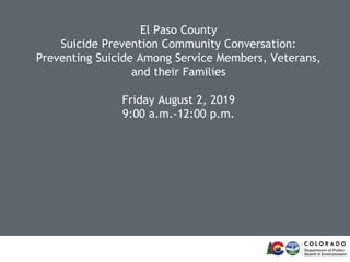 El Paso County
Suicide Prevention Community Conversation:
Preventing Suicide Among Service Members, Veterans,
and their Families
Friday August 2, 2019
9:00 a.m.-12:00 p.m.
 