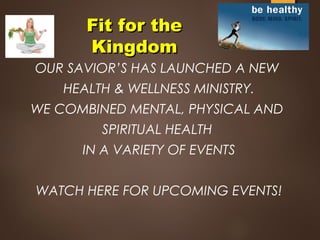 Fit for theFit for the
KingdomKingdom
OUR SAVIOR’S HAS LAUNCHED A NEW
HEALTH & WELLNESS MINISTRY.
WE COMBINED MENTAL, PHYSICAL AND
SPIRITUAL HEALTH
IN A VARIETY OF EVENTS
WATCH HERE FOR UPCOMING EVENTS!
 