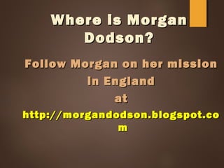 Where is MorganWhere is Morgan
Dodson?Dodson?
Follow Morgan on her missionFollow Morgan on her mission
in Englandin England
atat
http://morgandodson.blogspot.cohttp://morgandodson.blogspot.co
mm
 