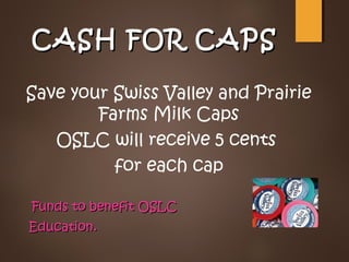 CASH FOR CAPSCASH FOR CAPS
Save your Swiss Valley and Prairie
Farms Milk Caps
OSLC will receive 5 cents
for each cap
Funds to benefit OSLCFunds to benefit OSLC
Education.Education.
 