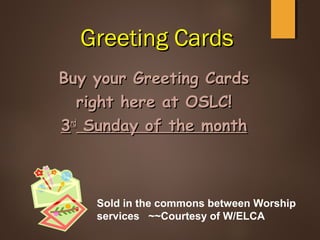 Greeting CardsGreeting Cards
Buy your Greeting CardsBuy your Greeting Cards
right here at OSLC!right here at OSLC!
33rdrd
Sunday of the monthSunday of the month
Sold in the commons between Worship
services ~~Courtesy of W/ELCA
 