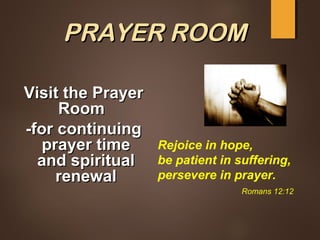 PRAYER ROOMPRAYER ROOM
Visit the PrayerVisit the Prayer
RoomRoom
-for continuing-for continuing
prayer timeprayer time
and spiritualand spiritual
renewalrenewal
Rejoice in hope,
be patient in suffering,
persevere in prayer.
Romans 12:12
 