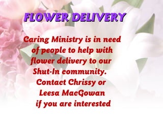 FLOWER DELIVERYFLOWER DELIVERY
Caring Ministry is in need
of people to help with
flower delivery to our
Shut-In community.
Contact Chrissy or
Leesa MacGowan
if you are interested
 