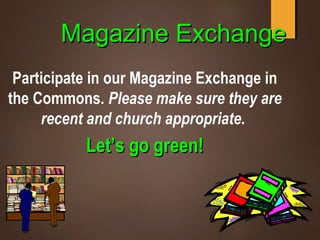 Magazine ExchangeMagazine Exchange
Participate in our Magazine Exchange in
the Commons. Please make sure they are
recent and church appropriate.
Let’s go green!Let’s go green!
 