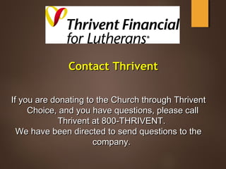 If you are donating to the Church through ThriventIf you are donating to the Church through Thrivent
Choice, and you have questions, please callChoice, and you have questions, please call
Thrivent at 800-THRIVENT.Thrivent at 800-THRIVENT.
We have been directed to send questions to theWe have been directed to send questions to the
company.company.
Contact ThriventContact Thrivent
 