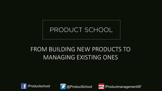 FROM BUILDING NEW PRODUCTS TO
MANAGING EXISTING ONES
/Productschool @ProductSchool /ProductmanagementSF
 