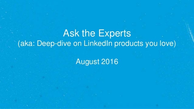 Ask the Experts
(aka: Deep-dive on LinkedIn products you love)
August 2016
 