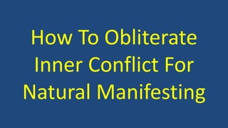 How To Obliterate 
Inner Conflict For 
Natural Manifesting 
 