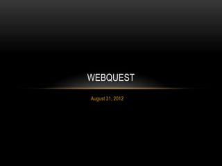 WEBQUEST
August 31, 2012
 