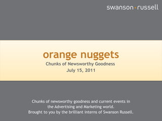 orange nuggets Chunks of Newsworthy Goodness  July 15, 2011 Chunks of newsworthy goodness and current events in  the Advertising and Marketing world. Brought to you by the brilliant interns of Swanson Russell. 