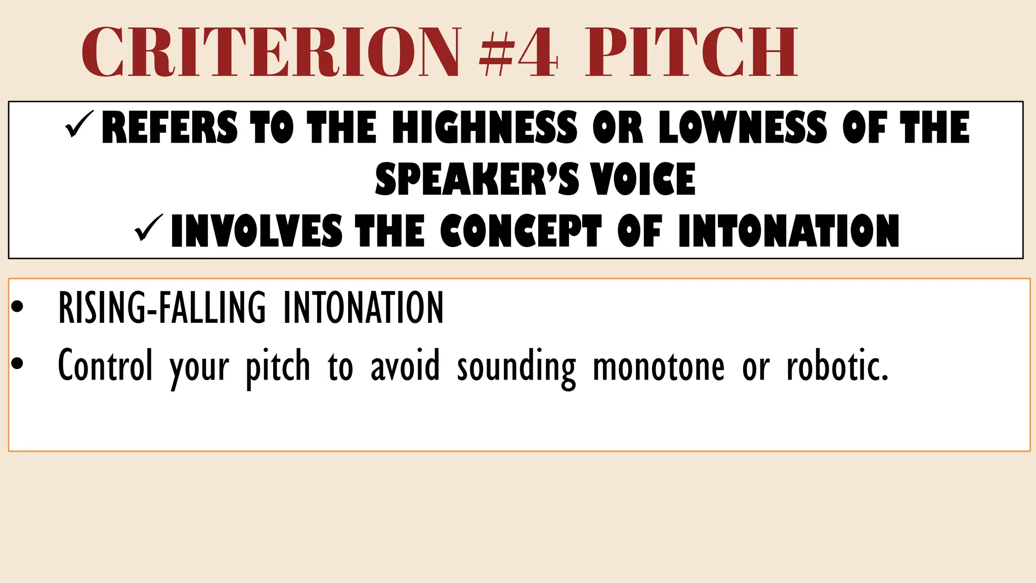 CRITERION #4 PITCH
✓REFERS TO THE HIGHNESS OR LOWNESS OF THE
SPEAKER’S VOICE
✓INVOLVES THE CONCEPT OF INTONATION
• RISING-FALLING INTONATION
• Control your pitch to avoid sounding monotone or robotic.
 