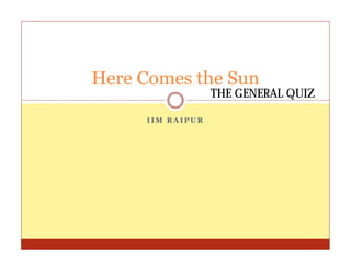 Here Comes the Sun
                  THE GENERAL QUIZ

     IIM RAIPUR
 