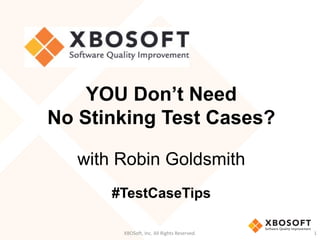 XBOSoft, Inc. All Rights Reserved. 1
YOU Don’t Need
No Stinking Test Cases?
with Robin Goldsmith
#TestCaseTips
 