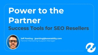 Power to the
Partner
Success Tools for SEO Resellers
Jeff Panting - jpanting@boostability.com
Partner Marketing Support Manager
 