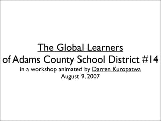 The Global Learners
of Adams County School District #14
   in a workshop animated by Darren Kuropatwa
                  August 9, 2007