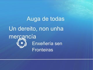 Auga de todas
Un dereito, non unha
mercancía
Enxeñería sen
Fronteiras
 