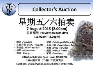 247A South Bridge Road (Level 2) S058796
247A 橋南路（二樓）印度廟對面
Facebook: wjnllp@yahoo.com.sg Contact : 9384 4837
同日預展 Preview on both days
(11.00am – 2.00pm)
• 陶瓷 Porcelain
• 宜興茶壺 Yixing Teapots
• 鼻煙壺 Snuff Bottles
• 錢幣 Notes/Coins
• 郵票 Stamps
• 字畫 Paintings/Calligraphy
• 玉器石雕 Jade/Stone Carvings
• 木雕 Wood Carvings
• 銅器 Bronze Items
• 家具 Furniture
星期五/六拍卖
7 August 2015 (2.00pm)
Collector’s Auction
 