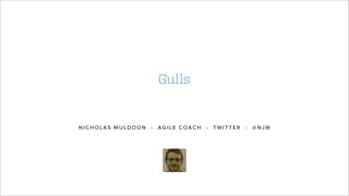 NICHOLAS MULDOON • AGILE COACH • TWITTER • @NJM
Gulls
 