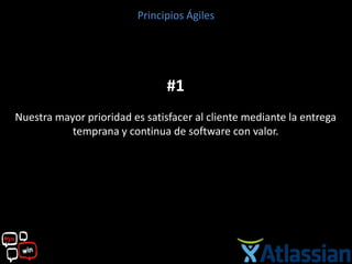 Principios Ágiles




                                #1
Nuestra mayor prioridad es satisfacer al cliente mediante la entrega
           temprana y continua de software con valor.
 
