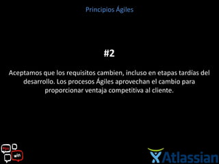 Principios Ágiles




                               #2
Aceptamos que los requisitos cambien, incluso en etapas tardías del
    desarrollo. Los procesos Ágiles aprovechan el cambio para
           proporcionar ventaja competitiva al cliente.
 