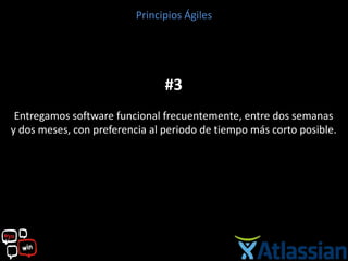 Principios Ágiles




                                #3
 Entregamos software funcional frecuentemente, entre dos semanas
y dos meses, con preferencia al periodo de tiempo más corto posible.
 