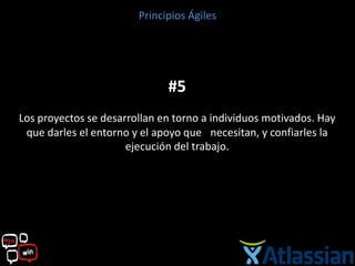 Principios Ágiles




                              #5
Los proyectos se desarrollan en torno a individuos motivados. Hay
 que darles el entorno y el apoyo que  necesitan, y confiarles la
                      ejecución del trabajo.
 