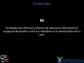 Principios Ágiles




                               #6
  El método más eficiente y efectivo de comunicar información al
equipo de desarrollo y entre sus miembros es la conversación cara a
                               cara.
 