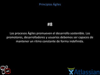 Principios Ágiles




                            #8
  Los procesos Ágiles promueven el desarrollo sostenible. Los
promotores, desarrolladores y usuarios debemos ser capaces de
       mantener un ritmo constante de forma indefinida.
 