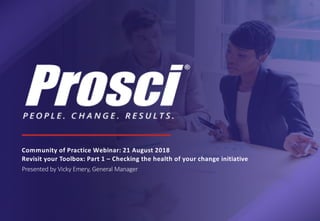 Community of Practice Webinar: 21 August 2018
Revisit your Toolbox: Part 1 – Checking the health of your change initiative
Presented by Vicky Emery, General Manager
 